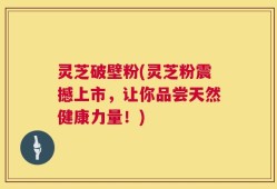 灵芝破壁粉(灵芝粉震撼上市，让你品尝天然健康力量！)