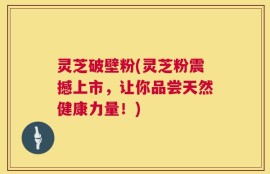灵芝破壁粉(灵芝粉震撼上市，让你品尝天然健康力量！)