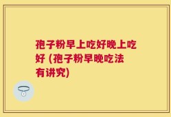 孢子粉早上吃好晚上吃好 (孢子粉早晚吃法有讲究)