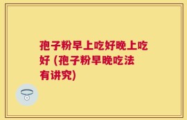 孢子粉早上吃好晚上吃好 (孢子粉早晚吃法有讲究)