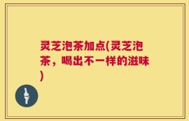 灵芝泡茶加点(灵芝泡茶，喝出不一样的滋味)