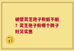 破壁灵芝孢子粉脏不脏？灵芝孢子粉哪个牌子好又实惠