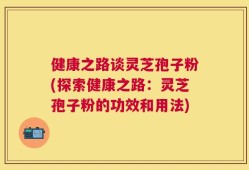 健康之路谈灵芝孢子粉(探索健康之路：灵芝孢子粉的功效和用法)