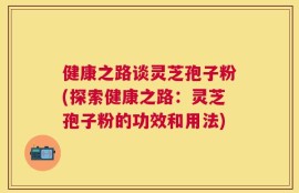 健康之路谈灵芝孢子粉(探索健康之路：灵芝孢子粉的功效和用法)