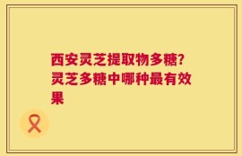 西安灵芝提取物多糖？灵芝多糖中哪种最有效果