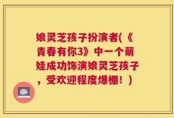 娘灵芝孩子扮演者(《青春有你3》中一个萌娃成功饰演娘灵芝孩子，受欢迎程度爆棚！)