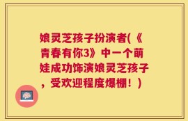娘灵芝孩子扮演者(《青春有你3》中一个萌娃成功饰演娘灵芝孩子，受欢迎程度爆棚！)