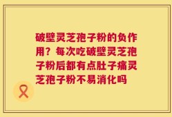 破壁灵芝孢子粉的负作用？每次吃破壁灵芝孢子粉后都有点肚子痛灵芝孢子粉不易消化吗