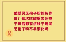 破壁灵芝孢子粉的负作用？每次吃破壁灵芝孢子粉后都有点肚子痛灵芝孢子粉不易消化吗