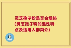 灵芝孢子粉是否会燥热(灵芝孢子粉的温性特点及适用人群简介)