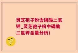 灵芝孢子粉含磷酸二氢钾_灵芝孢子粉中磷酸二氢钾含量分析)