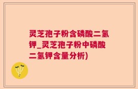 灵芝孢子粉含磷酸二氢钾_灵芝孢子粉中磷酸二氢钾含量分析)