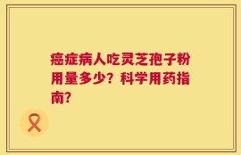 癌症病人吃灵芝孢子粉用量多少？科学用药指南？