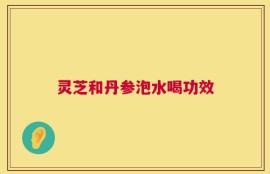 灵芝和丹参泡水喝功效