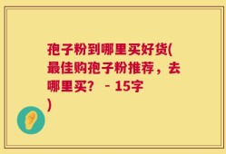 孢子粉到哪里买好货(最佳购孢子粉推荐，去哪里买？ - 15字)