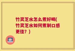 竹灵芝水怎么煮好喝(竹灵芝水如何煮制口感更佳？)