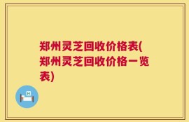 郑州灵芝回收价格表(郑州灵芝回收价格一览表)