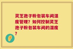 灵芝孢子粉包装车间湿度管理？如何控制灵芝孢子粉包装车间的湿度？