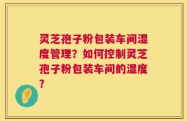 灵芝孢子粉包装车间湿度管理？如何控制灵芝孢子粉包装车间的湿度？