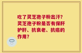 吃了灵芝孢子粉出汗？灵芝孢子粉是否有保肝护肝、抗衰老、抗癌的作用？