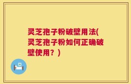 灵芝孢子粉破壁用法(灵芝孢子粉如何正确破壁使用？)