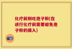 化疗前别吃孢子粉(在进行化疗前需要避免孢子粉的摄入)