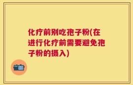 化疗前别吃孢子粉(在进行化疗前需要避免孢子粉的摄入)