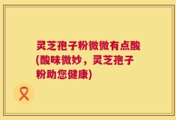 灵芝孢子粉微微有点酸(酸味微妙，灵芝孢子粉助您健康)
