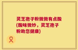 灵芝孢子粉微微有点酸(酸味微妙，灵芝孢子粉助您健康)