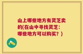 山上哪些地方有灵芝卖的(在山中寻找灵芝：哪些地方可以购买？)