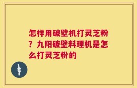 怎样用破壁机打灵芝粉？九阳破壁料理机是怎么打灵芝粉的
