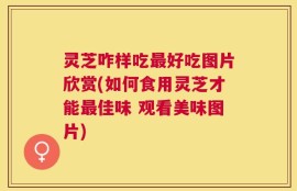 灵芝咋样吃最好吃图片欣赏(如何食用灵芝才能最佳味 观看美味图片)