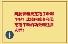 阿胶膏和灵芝孢子粉哪个好？比较阿胶膏和灵芝孢子粉的功效和适用人群？