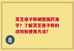 灵芝孢子粉破壁国药准字？了解灵芝孢子粉的功效和使用方法？