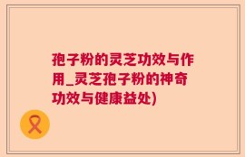 孢子粉的灵芝功效与作用_灵芝孢子粉的神奇功效与健康益处)