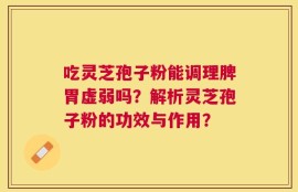 吃灵芝孢子粉能调理脾胃虚弱吗？解析灵芝孢子粉的功效与作用？