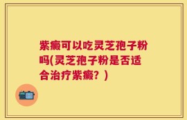 紫癜可以吃灵芝孢子粉吗(灵芝孢子粉是否适合治疗紫癜？)