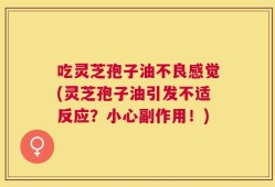 吃灵芝孢子油不良感觉(灵芝孢子油引发不适反应？小心副作用！)
