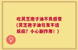 吃灵芝孢子油不良感觉(灵芝孢子油引发不适反应？小心副作用！)