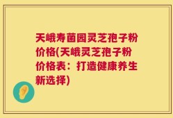 天峨寿菌园灵芝孢子粉价格(天峨灵芝孢子粉价格表：打造健康养生新选择)