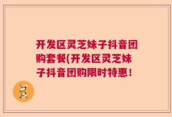 开发区灵芝妹子抖音团购套餐(开发区灵芝妹子抖音团购限时特惠！