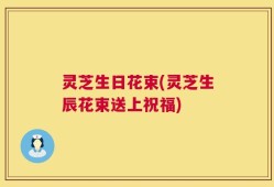 灵芝生日花束(灵芝生辰花束送上祝福)