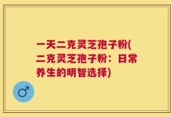 一天二克灵芝孢子粉(二克灵芝孢子粉：日常养生的明智选择)