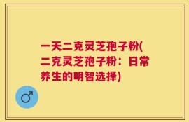 一天二克灵芝孢子粉(二克灵芝孢子粉：日常养生的明智选择)