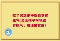 吃了灵芝孢子粉感觉胃胀气(灵芝孢子粉导致胃胀气，需谨慎食用)