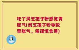 吃了灵芝孢子粉感觉胃胀气(灵芝孢子粉导致胃胀气，需谨慎食用)