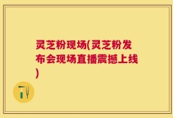 灵芝粉现场(灵芝粉发布会现场直播震撼上线)