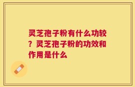 灵芝孢子粉有什么功较？灵芝孢子粉的功效和作用是什么