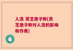 人流 灵芝孢子粉(灵芝孢子粉对人流的影响和作用)