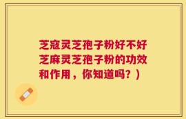 芝寇灵芝孢子粉好不好芝麻灵芝孢子粉的功效和作用，你知道吗？)